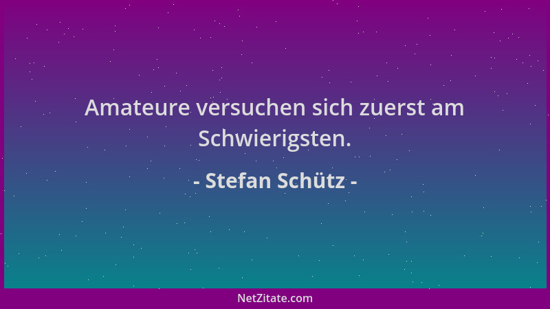 Stefan Schütz - Amateure versuchen sich zuerst am Schwierigsten....