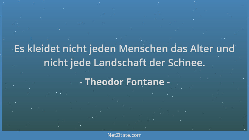 Theodor Fontane - Es kleidet nicht jeden Menschen das Alter und nicht jede Landschaft der Schnee....
