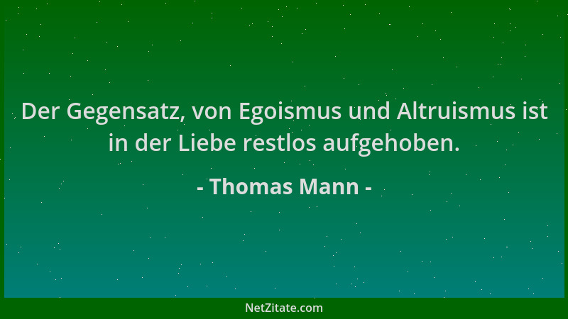 Thomas Mann - Der Gegensatz, von Egoismus und Altruismus ist in der Liebe restlos aufgehoben....