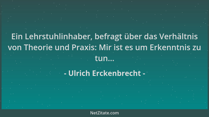 Ulrich Erckenbrecht - Ein Lehrstuhlinhaber, befragt über das Verhältnis von Theorie und Praxis: Mir ist es um Erkenntnis zu...