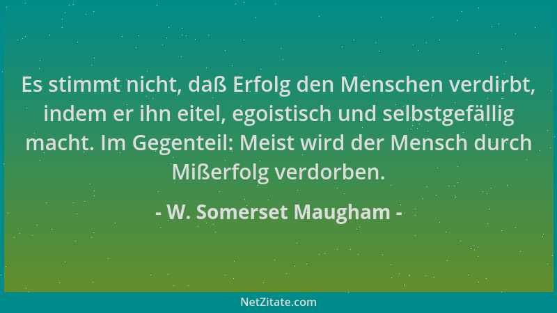 W. Somerset Maugham - Es stimmt nicht, daß Erfolg den Menschen verdirbt, indem er ihn eitel, egoistisch und selbstgefällig...