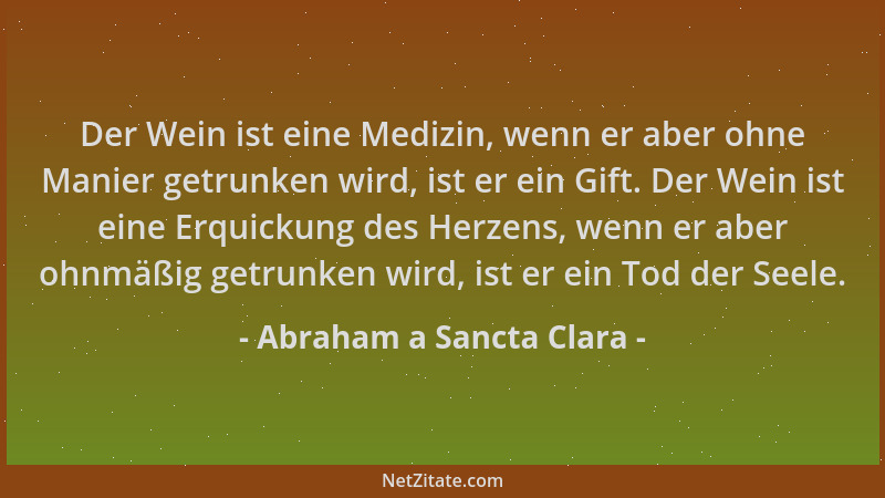 Abraham a Sancta Clara - Der Wein ist eine Medizin, wenn er aber ohne Manier getrunken wird, ist er ein Gift. Der Wein ist...