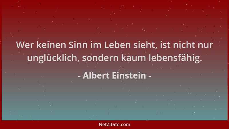 Albert Einstein - Wer keinen Sinn im Leben sieht, ist nicht nur unglücklich, sondern kaum lebensfähig....