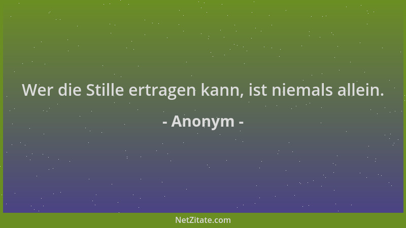 Anonym - Wer die Stille ertragen kann, ist niemals allein....