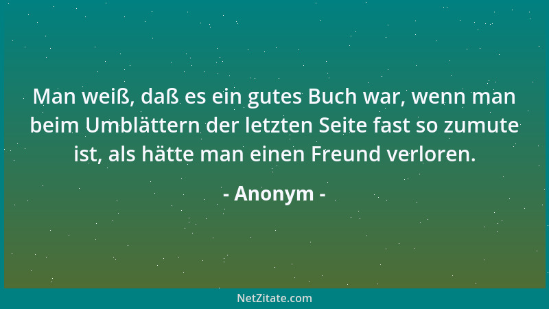 Anonym - Man weiß, daß es ein gutes Buch war, wenn man beim Umblättern der letzten Seite fast so zumute ist, als hätte man...