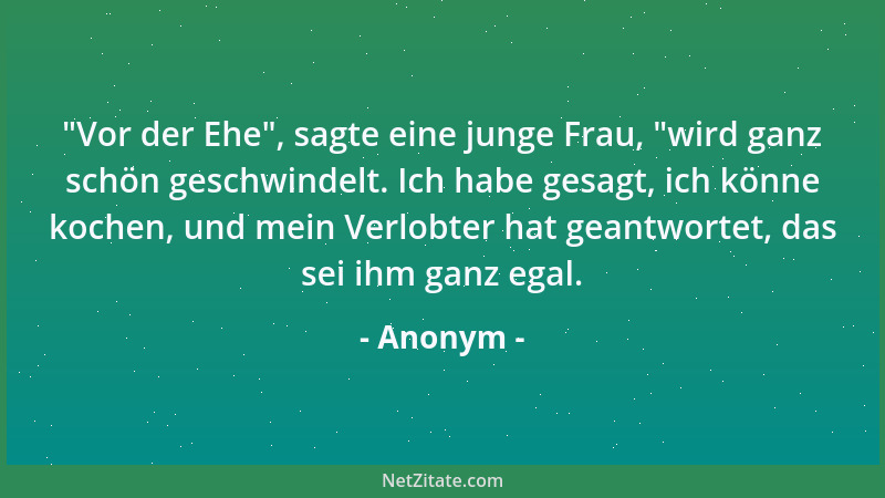 Anonym -  "Vor der Ehe ", sagte eine junge Frau,  "wird ganz schön geschwindelt. Ich habe gesagt, ich könne kochen, und mein V...