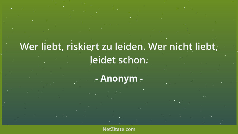 Anonym - Wer liebt, riskiert zu leiden. Wer nicht liebt, leidet schon....