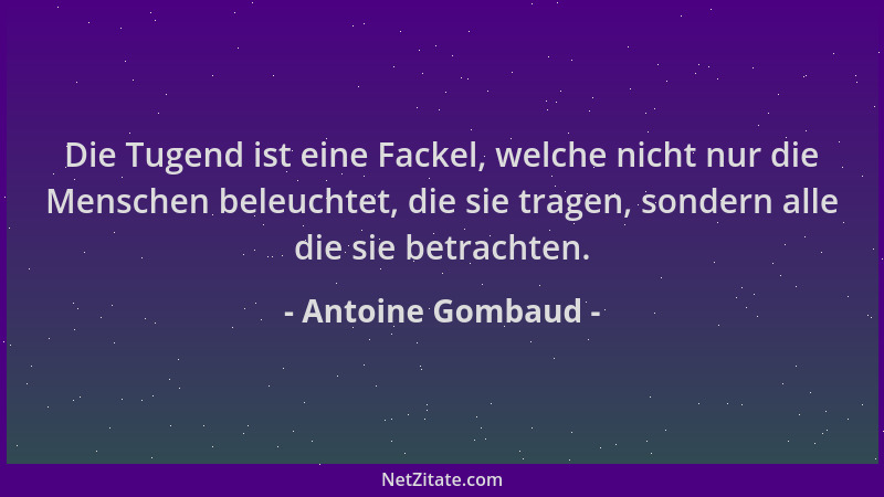 Antoine Gombaud - Die Tugend ist eine Fackel, welche nicht nur die Menschen beleuchtet, die sie tragen, sondern alle die si...