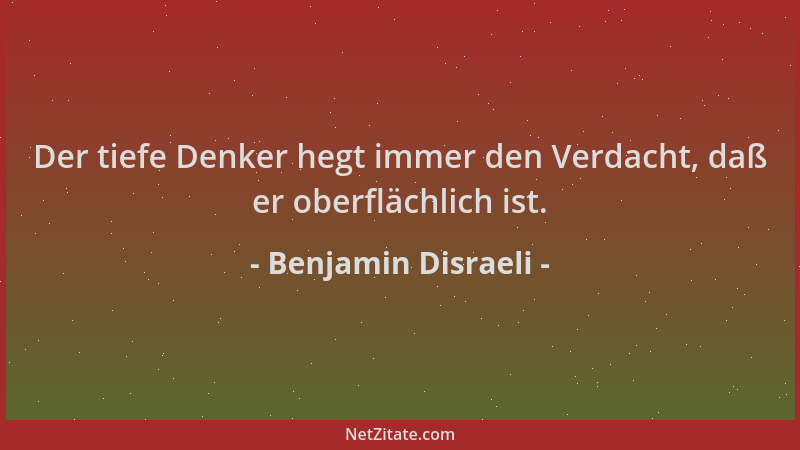 Benjamin Disraeli - Der tiefe Denker hegt immer den Verdacht, daß er oberflächlich ist....