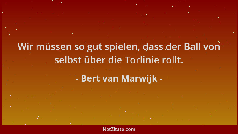 Bert van Marwijk - Wir müssen so gut spielen, dass der Ball von selbst über die Torlinie rollt....