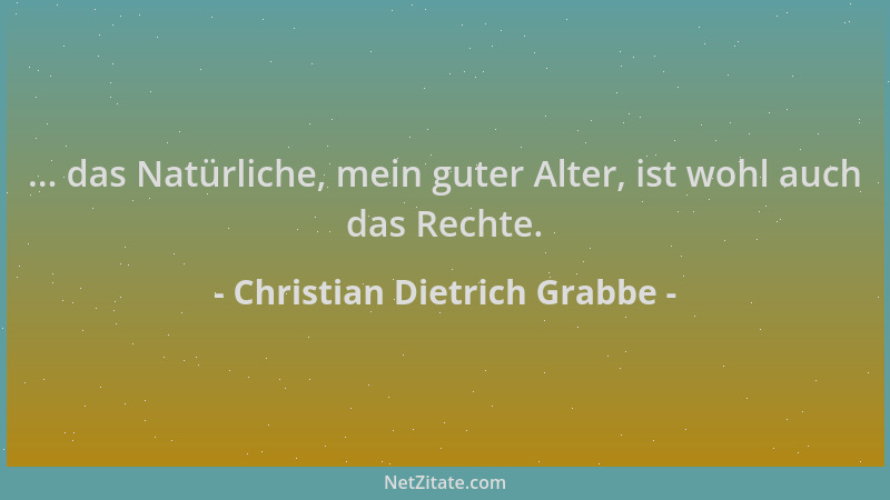 Christian Dietrich Grabbe - ... das Natürliche, mein guter Alter, ist wohl auch das Rechte....