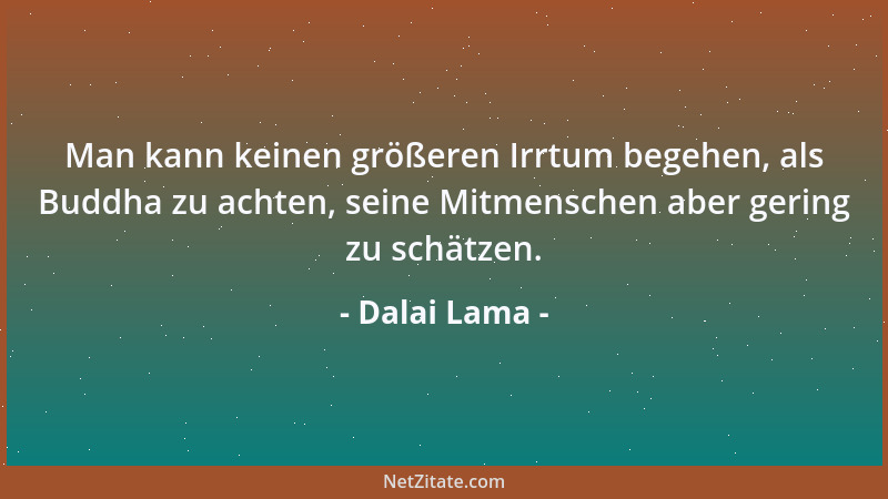 Dalai Lama - Man kann keinen größeren Irrtum begehen, als Buddha zu achten, seine Mitmenschen aber gering zu schätzen....