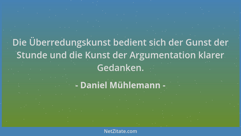 Daniel Mühlemann - Die Überredungskunst bedient sich der Gunst der Stunde und die Kunst der Argumentation klarer Gedanken....