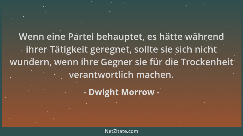 Dwight Morrow - Wenn eine Partei behauptet, es hätte während ihrer Tätigkeit geregnet, sollte sie sich nicht wundern, wenn...