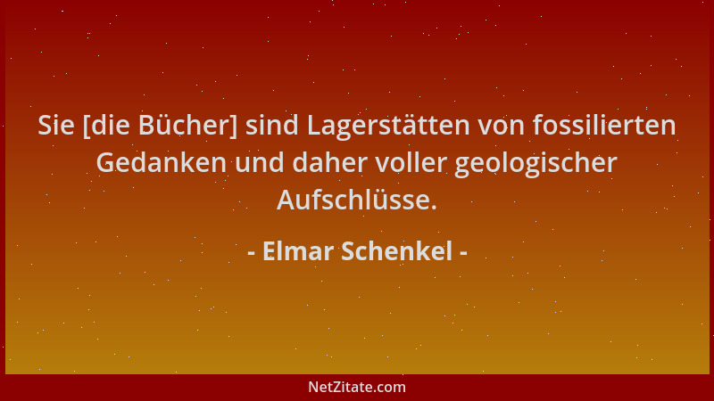 Elmar Schenkel - Sie [die Bücher] sind Lagerstätten von fossilierten Gedanken und daher voller geologischer Aufschlüsse....