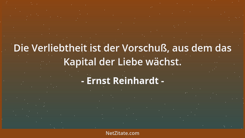 Ernst Reinhardt - Die Verliebtheit ist der Vorschuß, aus dem das Kapital der Liebe wächst....