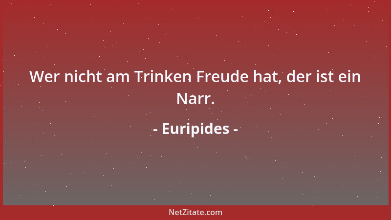 Euripides - Wer nicht am Trinken Freude hat, der ist ein Narr....