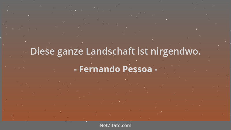 Fernando Pessoa - Diese ganze Landschaft ist nirgendwo....