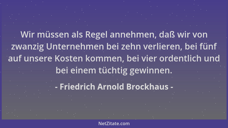 Friedrich Arnold Brockhaus - Wir müssen als Regel annehmen, daß wir von zwanzig Unternehmen bei zehn verlieren, bei fünf au...