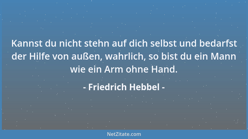 Friedrich Hebbel - Kannst du nicht stehn auf dich selbst und bedarfst der Hilfe von außen, wahrlich, so bist du ein Mann wi...
