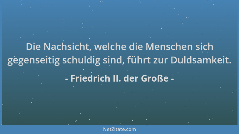 Friedrich II. der Große - Die Nachsicht, welche die Menschen sich gegenseitig schuldig sind, führt zur Duldsamkeit....