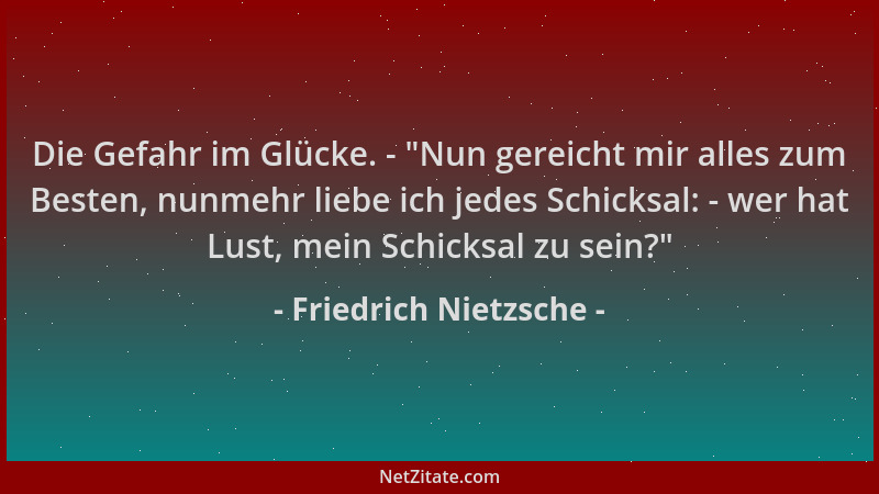 Friedrich Nietzsche - Die Gefahr im Glücke. -  "Nun gereicht mir alles zum Besten, nunmehr liebe ich jedes Schicksal: - wer...