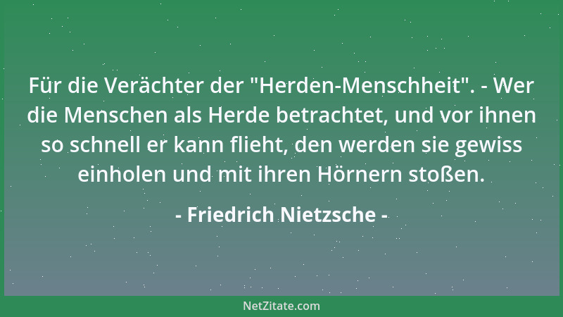 Friedrich Nietzsche - Für die Verächter der  "Herden-Menschheit ". - Wer die Menschen als Herde betrachtet, und vor ihnen so...