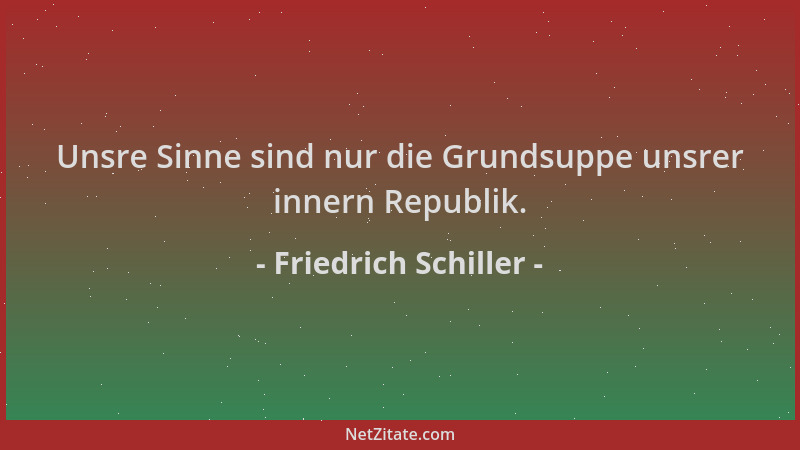 Friedrich Schiller - Unsre Sinne sind nur die Grundsuppe unsrer innern Republik....