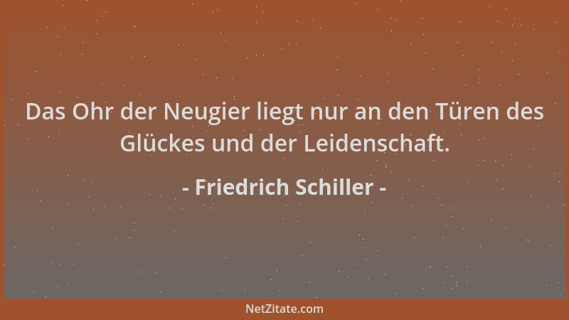 Friedrich Schiller - Das Ohr der Neugier liegt nur an den Türen des Glückes und der Leidenschaft....