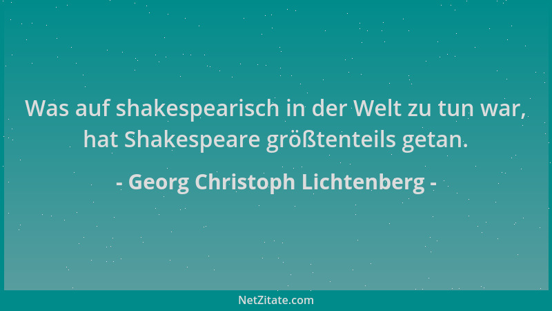 Georg Christoph Lichtenberg - Was auf shakespearisch in der Welt zu tun war, hat Shakespeare größtenteils getan....
