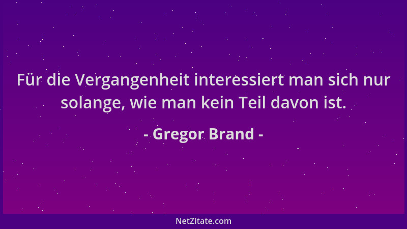 Gregor Brand - Für die Vergangenheit interessiert man sich nur solange, wie man kein Teil davon ist....