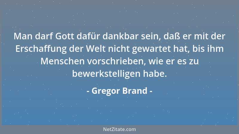 Gregor Brand - Man darf Gott dafür dankbar sein, daß er mit der Erschaffung der Welt nicht gewartet hat, bis ihm Menschen v...