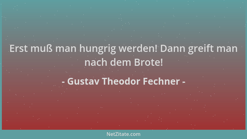 Gustav Theodor Fechner - Erst muß man hungrig werden! Dann greift man nach dem Brote!...
