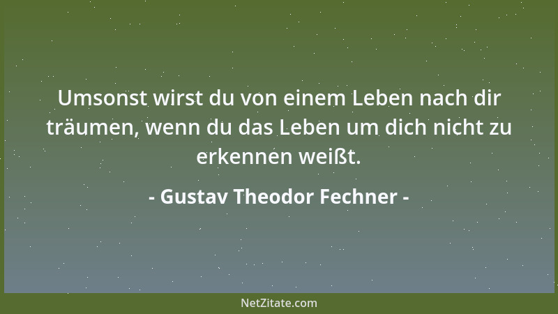 Gustav Theodor Fechner - Umsonst wirst du von einem Leben nach dir träumen, wenn du das Leben um dich nicht zu erkennen wei...