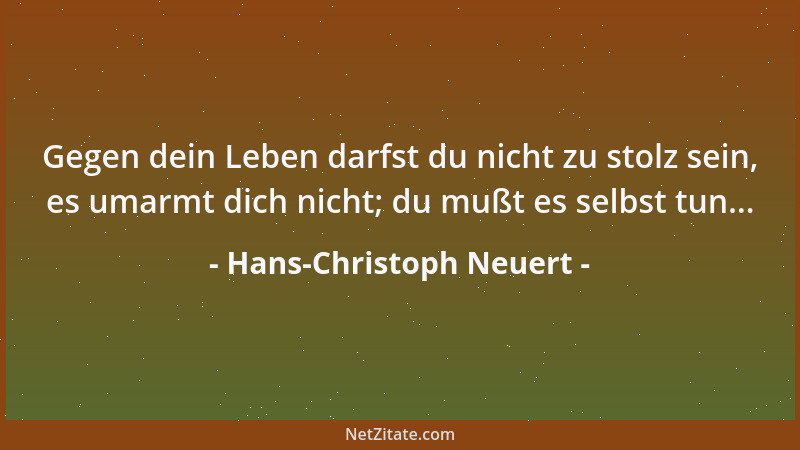 Hans-Christoph Neuert - Gegen dein Leben darfst du nicht zu stolz sein, es umarmt dich nicht; du mußt es selbst tun......