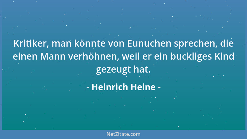 Heinrich Heine - Kritiker, man könnte von Eunuchen sprechen, die einen Mann verhöhnen, weil er ein buckliges Kind gezeugt h...