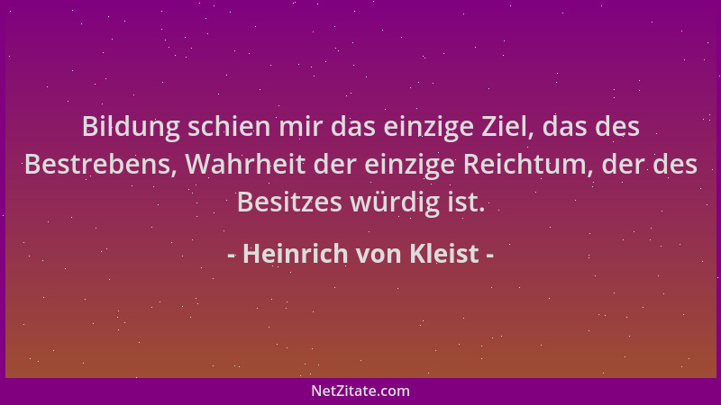 Heinrich von Kleist - Bildung schien mir das einzige Ziel, das des Bestrebens, Wahrheit der einzige Reichtum, der des Besit...