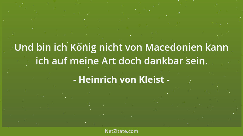 Heinrich von Kleist - Und bin ich König nicht von Macedonien kann ich auf meine Art doch dankbar sein....