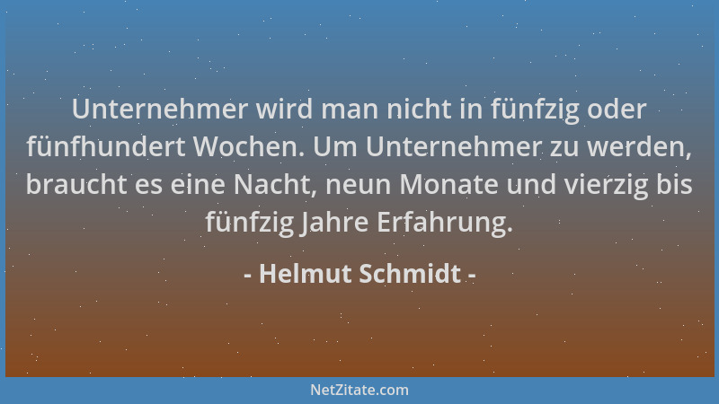 Helmut Schmidt - Unternehmer wird man nicht in fünfzig oder fünfhundert Wochen. Um Unternehmer zu werden, braucht es eine N...