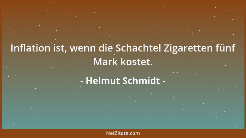 Helmut Schmidt - Inflation ist, wenn die Schachtel Zigaretten fünf Mark kostet....