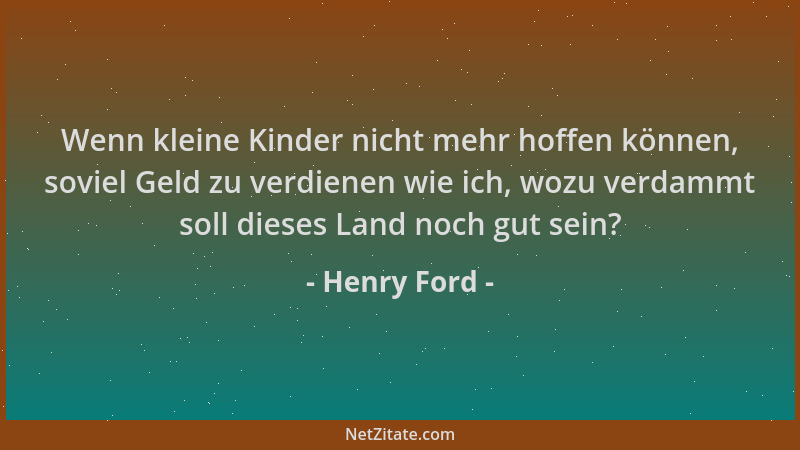 Henry Ford - Wenn kleine Kinder nicht mehr hoffen können, soviel Geld zu verdienen wie ich, wozu verdammt soll dieses Land...
