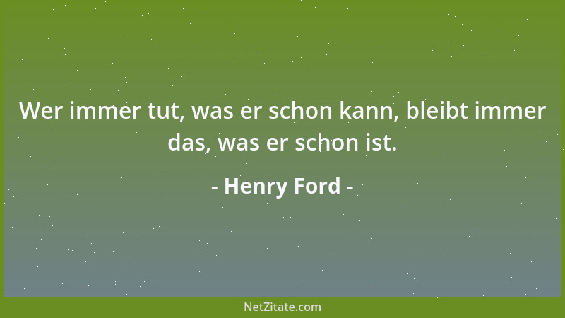 Henry Ford - Wer immer tut, was er schon kann, bleibt immer das, was er schon ist....