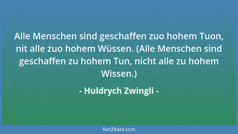 Huldrych Zwingli - Alle Menschen sind geschaffen zuo hohem Tuon, nit alle zuo hohem Wüssen. (Alle Menschen sind geschaffen...