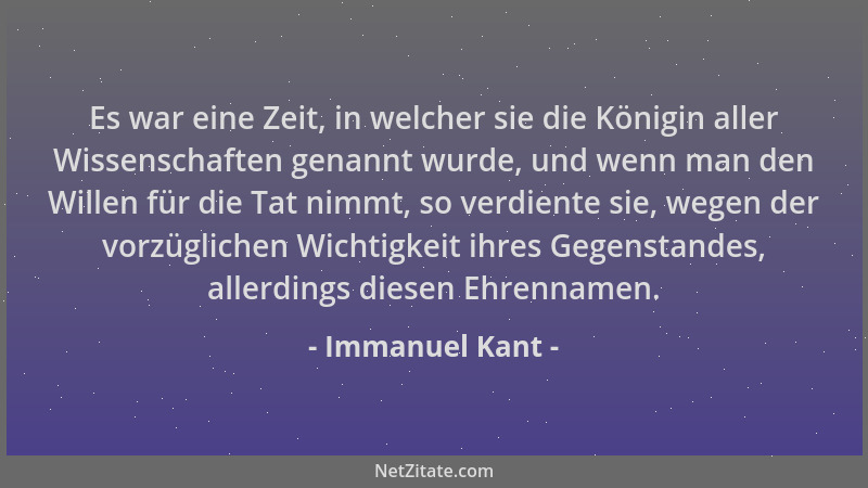 Immanuel Kant - Es war eine Zeit, in welcher sie die Königin aller Wissenschaften genannt wurde, und wenn man den Willen fü...