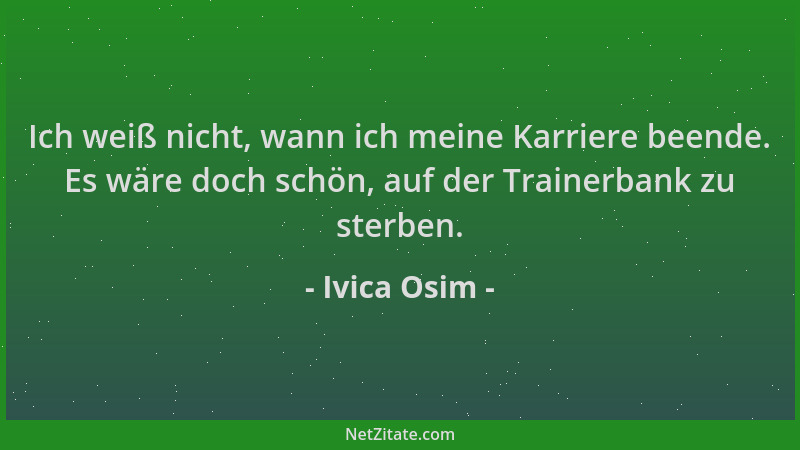 Ivica Osim - Ich weiß nicht, wann ich meine Karriere beende. Es wäre doch schön, auf der Trainerbank zu sterben....