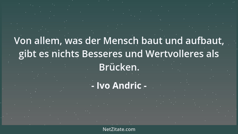 Ivo Andric - Von allem, was der Mensch baut und aufbaut, gibt es nichts Besseres und Wertvolleres als Brücken....