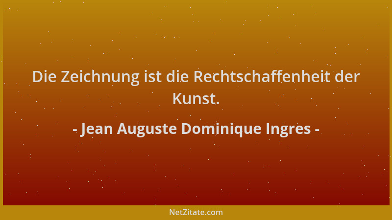Jean Auguste Dominique Ingres - Die Zeichnung ist die Rechtschaffenheit der Kunst....