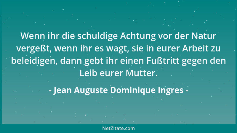 Jean Auguste Dominique Ingres - Wenn ihr die schuldige Achtung vor der Natur vergeßt, wenn ihr es wagt, sie in eurer Arbeit...