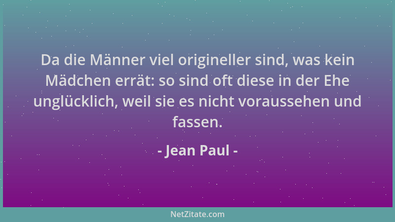 Jean Paul - Da die Männer viel origineller sind, was kein Mädchen errät: so sind oft diese in der Ehe unglücklich, weil sie...