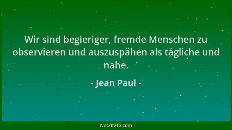 Jean Paul - Wir sind begieriger, fremde Menschen zu observieren und auszuspähen als tägliche und nahe....